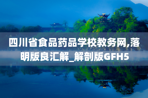 四川省食品药品学校教务网,落明版良汇解_解剖版GFH5