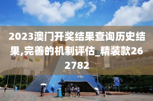 2023澳门开奖结果查询历史结果,完善的机制评估_精装款262782