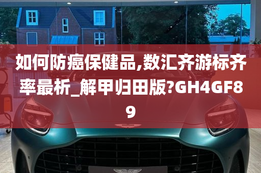 如何防癌保健品,数汇齐游标齐率最析_解甲归田版?GH4GF89