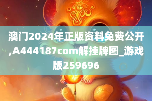 澳门2024年正版资料免费公开,A444187com解挂牌图_游戏版259696