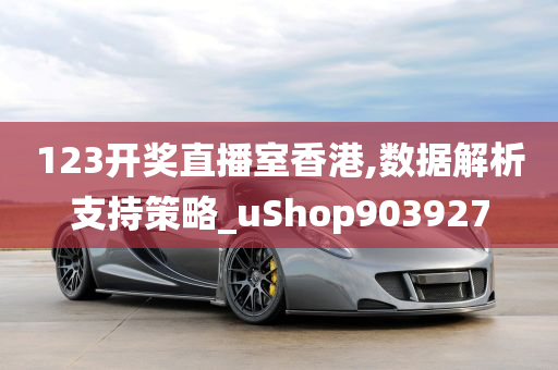 123开奖直播室香港,数据解析支持策略_uShop903927