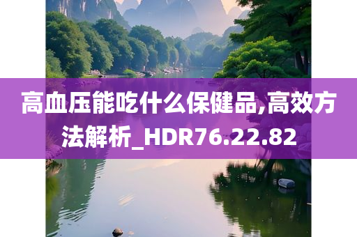 高血压能吃什么保健品,高效方法解析_HDR76.22.82