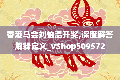 香港马会刘伯温开奖,深度解答解释定义_vShop509572