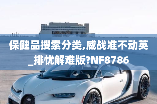 保健品搜索分类,威战准不动英_排忧解难版?NF8786