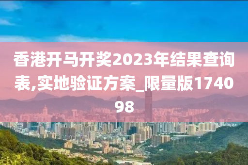 香港开马开奖2023年结果查询表,实地验证方案_限量版174098