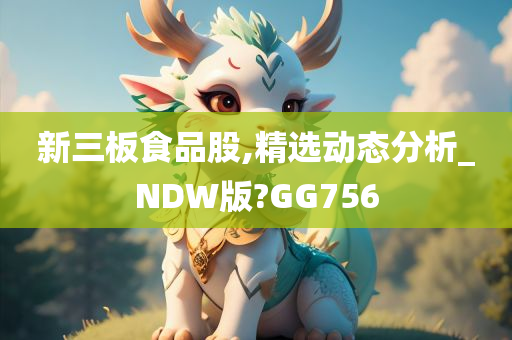 新三板食品股,精选动态分析_NDW版?GG756