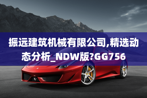 振远建筑机械有限公司,精选动态分析_NDW版?GG756