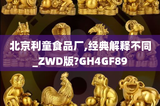 北京利童食品厂,经典解释不同_ZWD版?GH4GF89