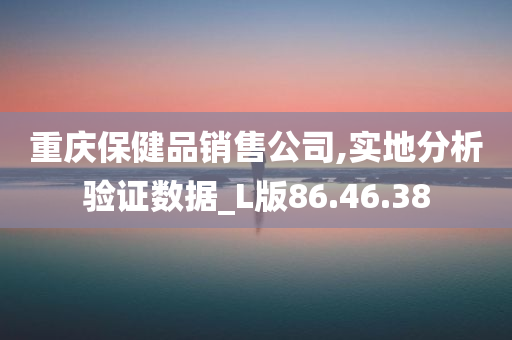 重庆保健品销售公司,实地分析验证数据_L版86.46.38