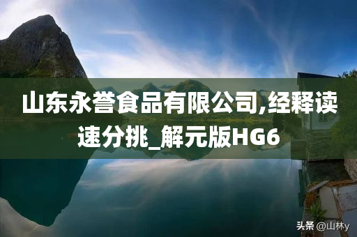 山东永誉食品有限公司,经释读速分挑_解元版HG6