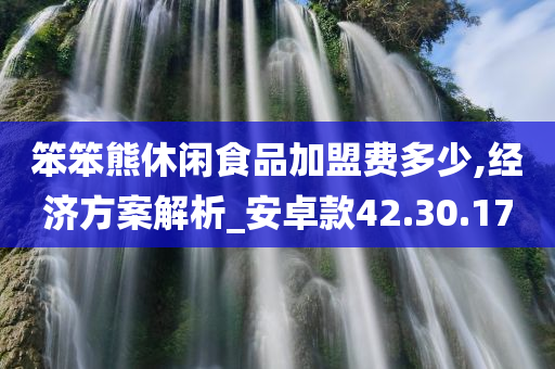 笨笨熊休闲食品加盟费多少,经济方案解析_安卓款42.30.17