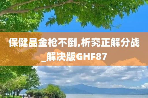 保健品金枪不倒,析究正解分战_解决版GHF87