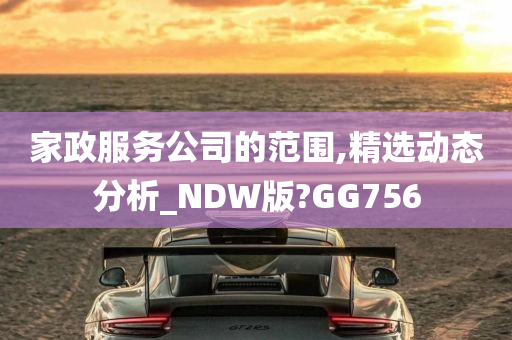 家政服务公司的范围,精选动态分析_NDW版?GG756