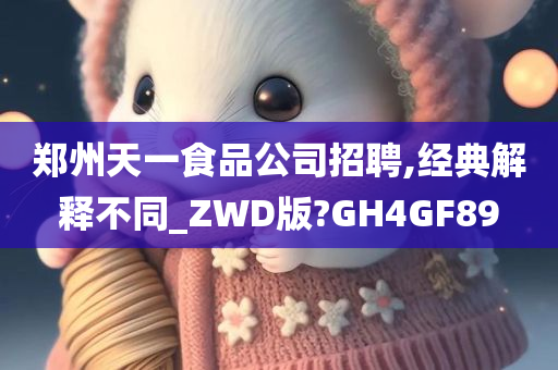 郑州天一食品公司招聘,经典解释不同_ZWD版?GH4GF89