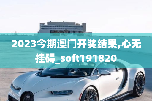 2023今期澳门开奖结果,心无挂碍_soft191820