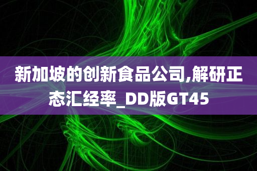 新加坡的创新食品公司,解研正态汇经率_DD版GT45