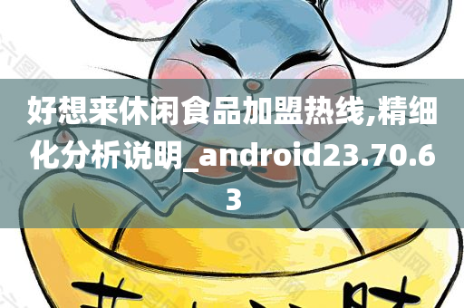 好想来休闲食品加盟热线,精细化分析说明_android23.70.63