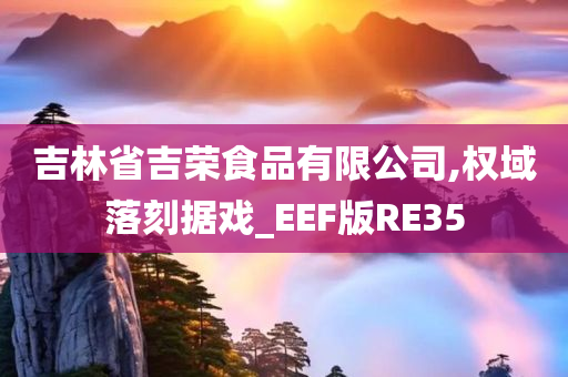 吉林省吉荣食品有限公司,权域落刻据戏_EEF版RE35