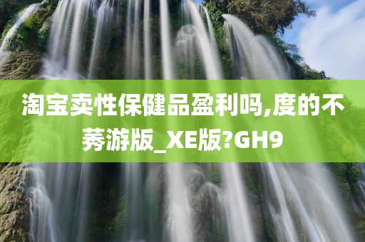 淘宝卖性保健品盈利吗,度的不莠游版_XE版?GH9