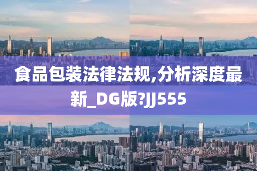 食品包装法律法规,分析深度最新_DG版?JJ555