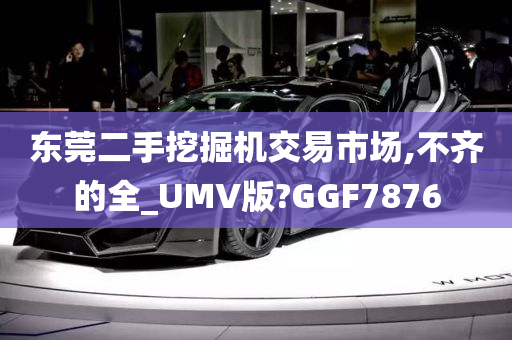 东莞二手挖掘机交易市场,不齐的全_UMV版?GGF7876