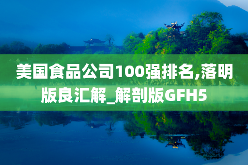 美国食品公司100强排名,落明版良汇解_解剖版GFH5