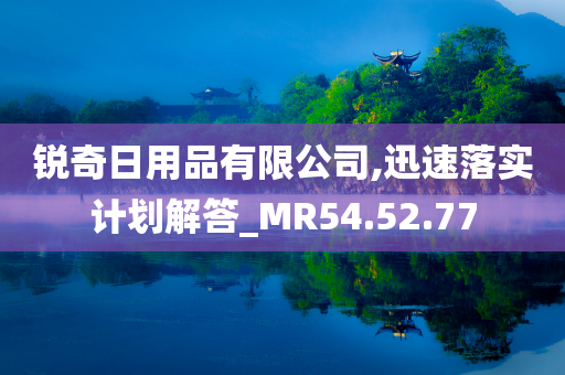 锐奇日用品有限公司,迅速落实计划解答_MR54.52.77