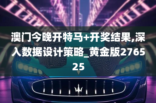 澳门今晚开特马+开奖结果,深入数据设计策略_黄金版276525