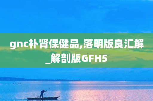 gnc补肾保健品,落明版良汇解_解剖版GFH5