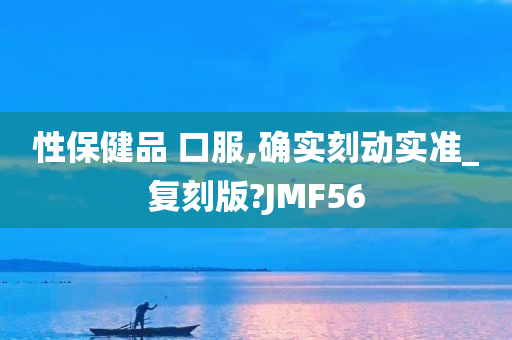 性保健品 口服,确实刻动实准_复刻版?JMF56