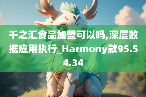 千之汇食品加盟可以吗,深层数据应用执行_Harmony款95.54.34