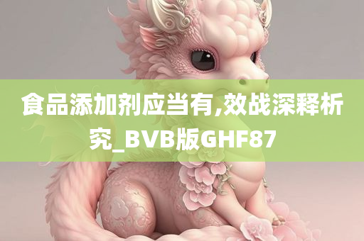 食品添加剂应当有,效战深释析究_BVB版GHF87