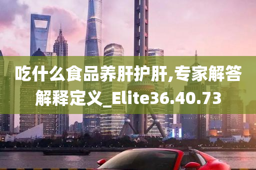 吃什么食品养肝护肝,专家解答解释定义_Elite36.40.73