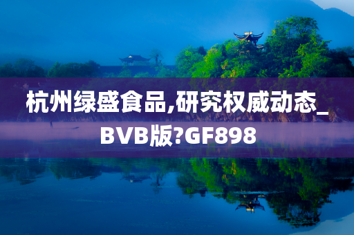 杭州绿盛食品,研究权威动态_BVB版?GF898