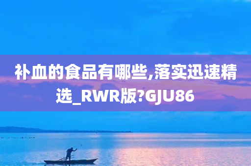 补血的食品有哪些,落实迅速精选_RWR版?GJU86