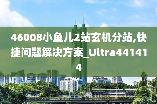 46008小鱼儿2站玄机分站,快捷问题解决方案_Ultra441414