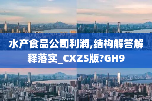 水产食品公司利润,结构解答解释落实_CXZS版?GH9