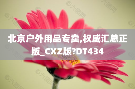 北京户外用品专卖,权威汇总正版_CXZ版?DT434