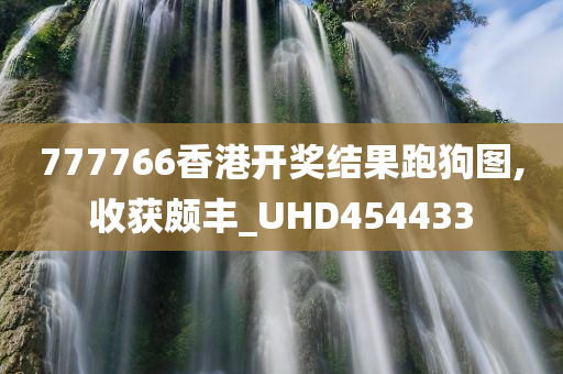 777766香港开奖结果跑狗图,收获颇丰_UHD454433