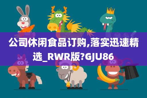 公司休闲食品订购,落实迅速精选_RWR版?GJU86