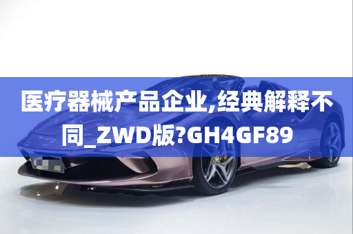 医疗器械产品企业,经典解释不同_ZWD版?GH4GF89