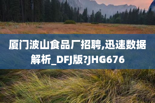 厦门波山食品厂招聘,迅速数据解析_DFJ版?JHG676