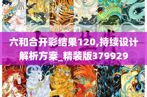 六和合开彩结果120,持续设计解析方案_精装版379929