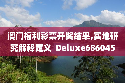 澳门福利彩票开奖结果,实地研究解释定义_Deluxe686045