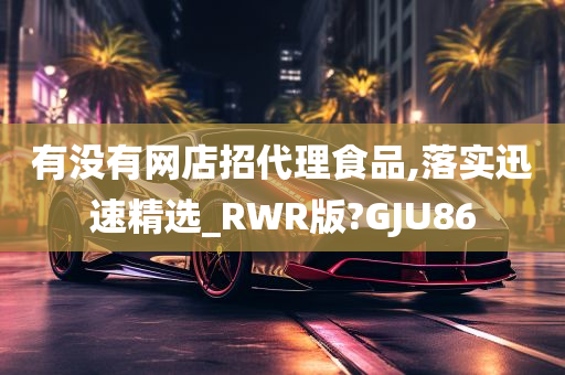 有没有网店招代理食品,落实迅速精选_RWR版?GJU86