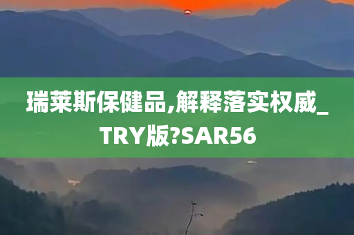 瑞莱斯保健品,解释落实权威_TRY版?SAR56