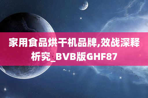 家用食品烘干机品牌,效战深释析究_BVB版GHF87