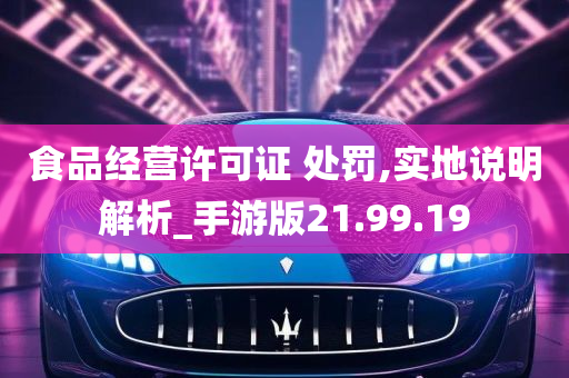 食品经营许可证 处罚,实地说明解析_手游版21.99.19