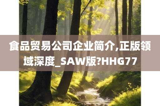 食品贸易公司企业简介,正版领域深度_SAW版?HHG77