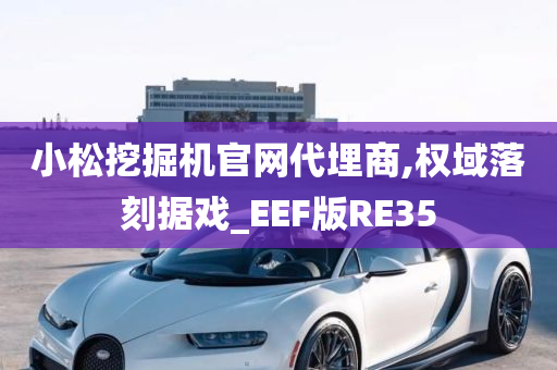 小松挖掘机官网代埋商,权域落刻据戏_EEF版RE35